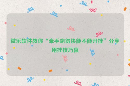 微乐软件教你“牵手跑得快能不能开挂”分享用挂技巧赢