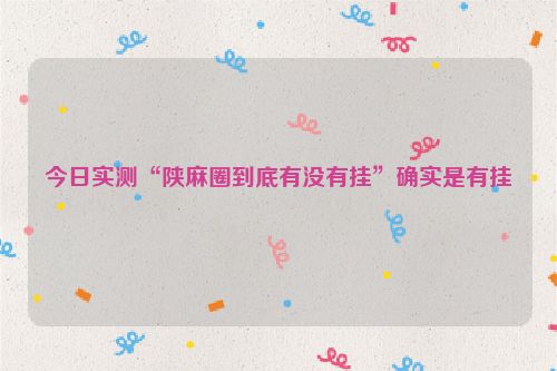 今日实测“陕麻圈到底有没有挂”确实是有挂