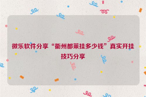 微乐软件分享“衢州都莱挂多少钱”真实开挂技巧分享