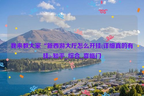 我来教大家“新西游大厅怎么开挂(详细真的有挂)-知乎_综合_喜临门