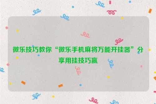 微乐技巧教你“微乐手机麻将万能开挂器”分享用挂技巧赢