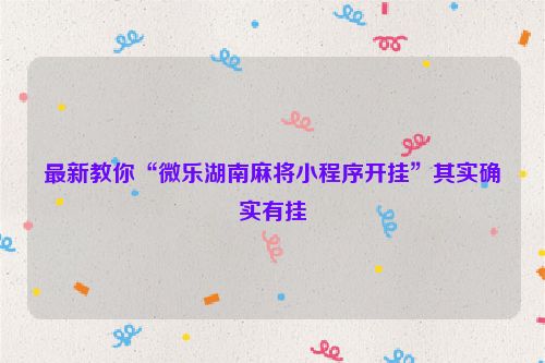 最新教你“微乐湖南麻将小程序开挂”其实确实有挂
