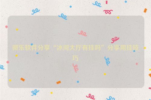微乐软件分享“冰河大厅有挂吗”分享用挂技巧