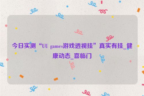 今日实测“UU games游戏透视挂”真实有挂_健康动态_喜临门