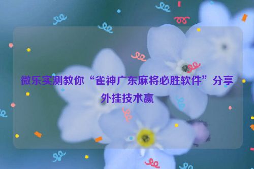 微乐实测教你“雀神广东麻将必胜软件”分享外挂技术赢