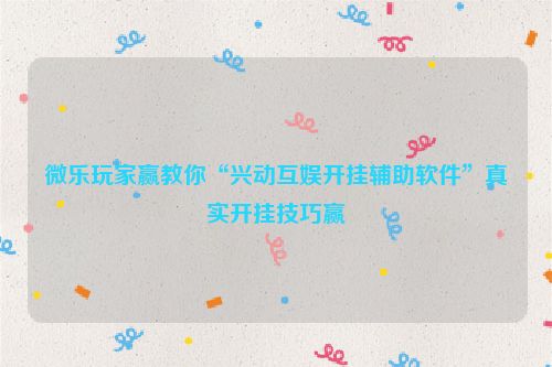 微乐玩家赢教你“兴动互娱开挂辅助软件”真实开挂技巧赢