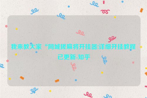 我来教大家“同城搓麻将开挂器!详细开挂教程已更新-知乎