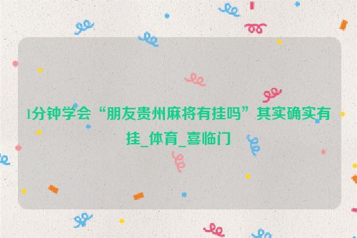 1分钟学会“朋友贵州麻将有挂吗”其实确实有挂_体育_喜临门