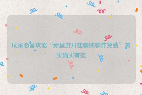 玩家必备攻略“新星游开挂辅助软件免费”其实确实有挂