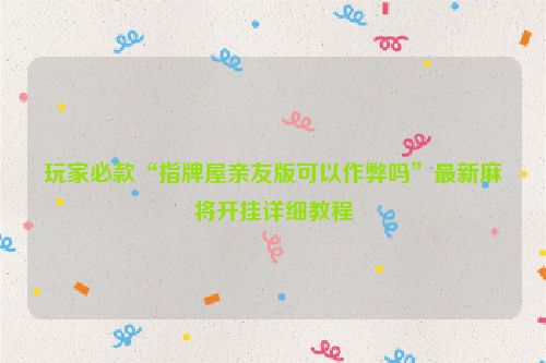 玩家必款“指牌屋亲友版可以作弊吗”最新麻将开挂详细教程