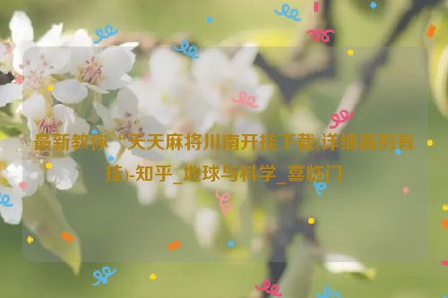 最新教你“天天麻将川南开挂下载(详细真的有挂)-知乎_地球与科学_喜临门
