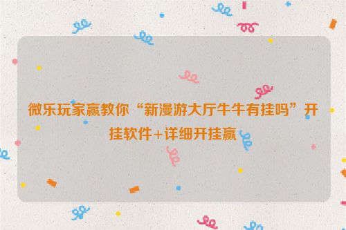 微乐玩家赢教你“新漫游大厅牛牛有挂吗”开挂软件+详细开挂赢