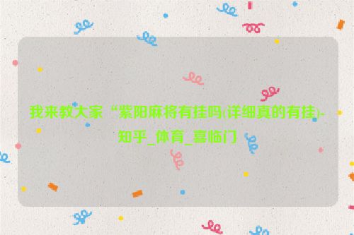 我来教大家“紫阳麻将有挂吗(详细真的有挂)-知乎_体育_喜临门