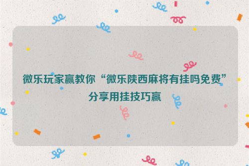 微乐玩家赢教你“微乐陕西麻将有挂吗免费”分享用挂技巧赢