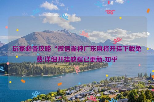 玩家必备攻略“微信雀神广东麻将开挂下载免费!详细开挂教程已更新-知乎