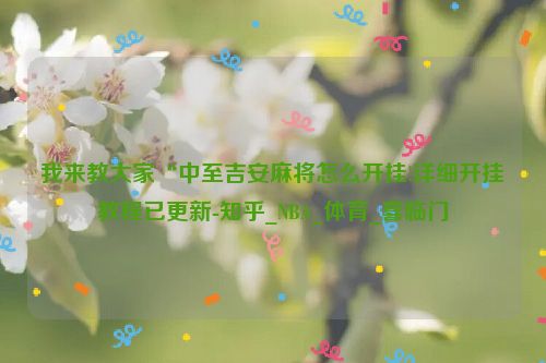 我来教大家“中至吉安麻将怎么开挂!详细开挂教程已更新-知乎_NBA_体育_喜临门