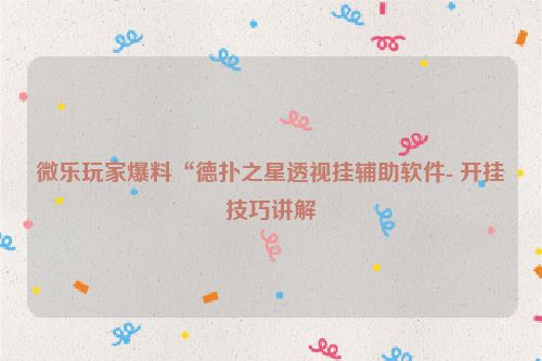 微乐玩家爆料“德扑之星透视挂辅助软件- 开挂技巧讲解