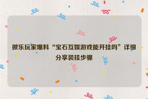 微乐玩家爆料“宝石互娱游戏能开挂吗”详细分享装挂步骤