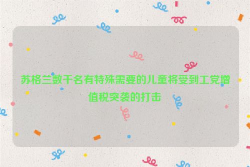 苏格兰数千名有特殊需要的儿童将受到工党增值税突袭的打击