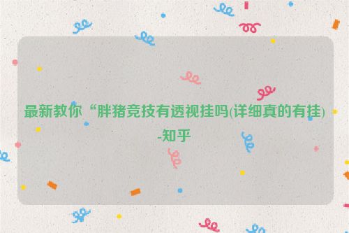 最新教你“胖猪竞技有透视挂吗(详细真的有挂)-知乎