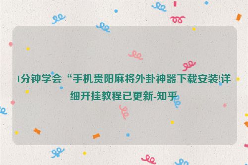 1分钟学会“手机贵阳麻将外卦神器下载安装!详细开挂教程已更新-知乎