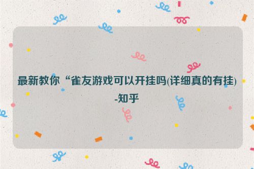 最新教你“雀友游戏可以开挂吗(详细真的有挂)-知乎