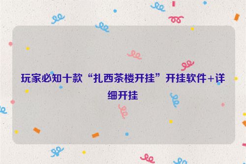 玩家必知十款“扎西茶楼开挂”开挂软件+详细开挂