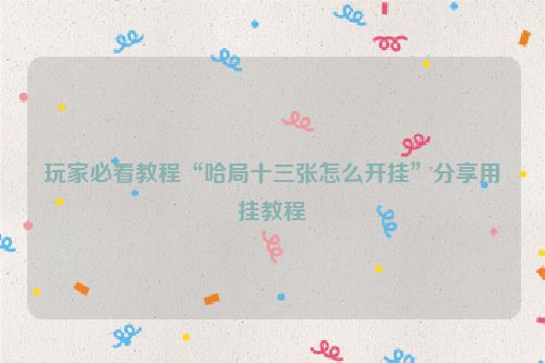 玩家必看教程“哈局十三张怎么开挂”分享用挂教程