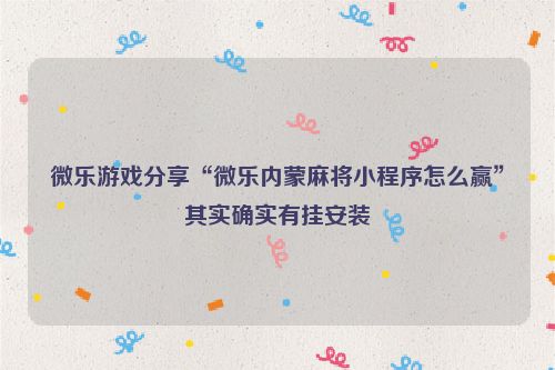 微乐游戏分享“微乐内蒙麻将小程序怎么赢”其实确实有挂安装