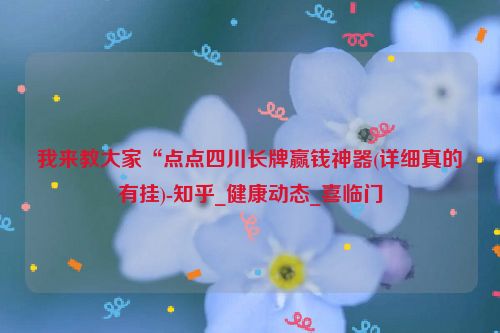 我来教大家“点点四川长牌赢钱神器(详细真的有挂)-知乎_健康动态_喜临门