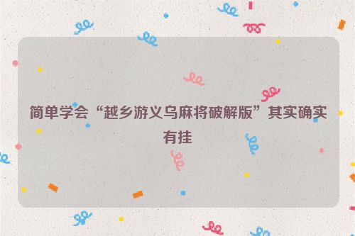 简单学会“越乡游义乌麻将破解版”其实确实有挂