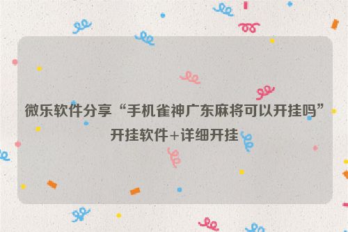 微乐软件分享“手机雀神广东麻将可以开挂吗”开挂软件+详细开挂
