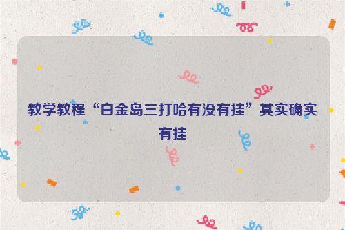教学教程“白金岛三打哈有没有挂”其实确实有挂