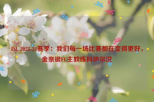 ISL 2023-24赛季：我们每一场比赛都在变得更好，金奈银FC主教练科伊尔说