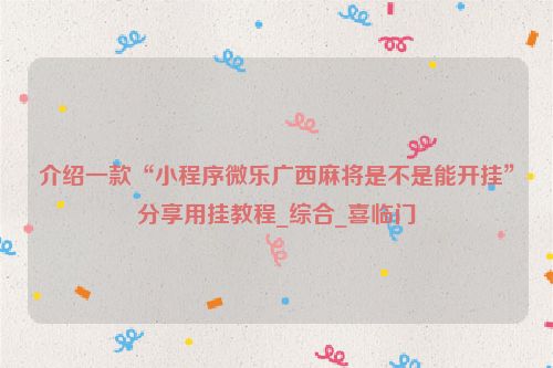 介绍一款“小程序微乐广西麻将是不是能开挂”分享用挂教程_综合_喜临门