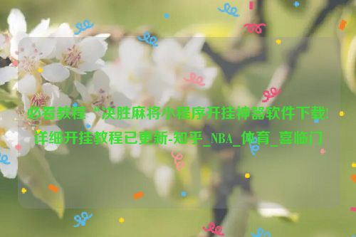 必看教程“决胜麻将小程序开挂神器软件下载!详细开挂教程已更新-知乎_NBA_体育_喜临门