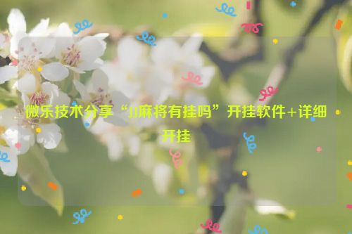 微乐技术分享“JJ麻将有挂吗”开挂软件+详细开挂