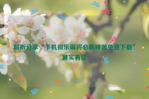 解析分享“手机微乐麻将必赢神器免费下载”其实有挂