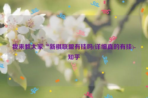 我来教大家“新棋联盟有挂吗(详细真的有挂)-知乎