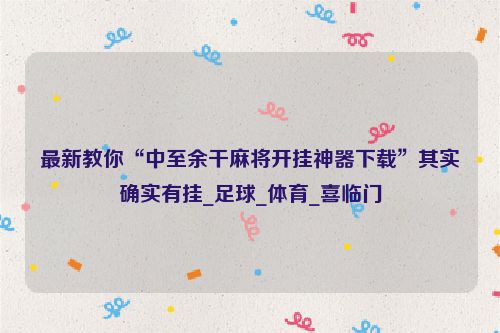 最新教你“中至余干麻将开挂神器下载”其实确实有挂_足球_体育_喜临门