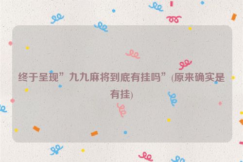 终于呈现”九九麻将到底有挂吗”(原来确实是有挂)