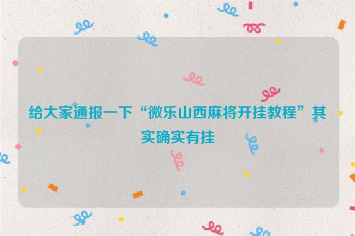 给大家通报一下“微乐山西麻将开挂教程”其实确实有挂