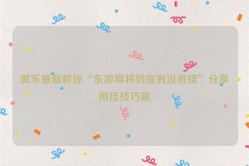 微乐最新教你“东游麻将到底有没有挂”分享用挂技巧赢