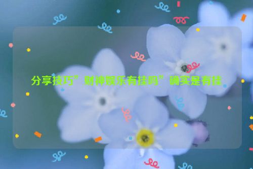 分享技巧”财神娱乐有挂吗”确实是有挂