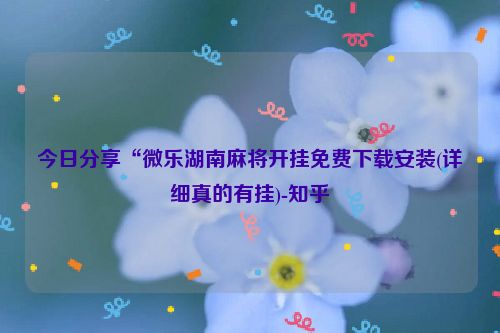 今日分享“微乐湖南麻将开挂免费下载安装(详细真的有挂)-知乎
