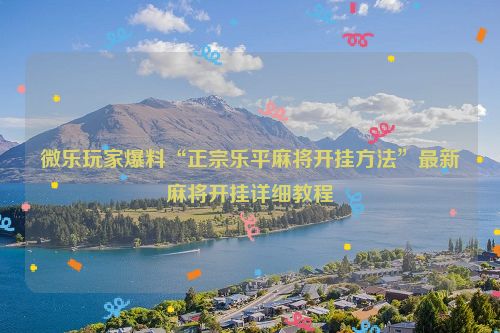 微乐玩家爆料“正宗乐平麻将开挂方法”最新麻将开挂详细教程