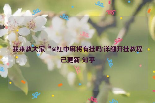 我来教大家“66红中麻将有挂吗!详细开挂教程已更新-知乎