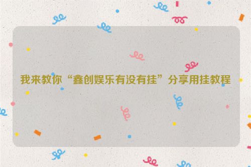 我来教你“鑫创娱乐有没有挂”分享用挂教程