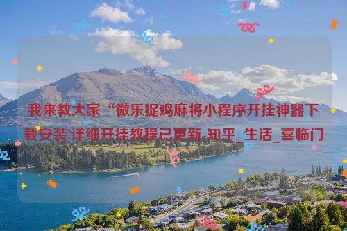 我来教大家“微乐捉鸡麻将小程序开挂神器下载安装!详细开挂教程已更新-知乎_生活_喜临门