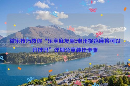 微乐技巧教你“乐享麻友圈2贵州捉鸡麻将可以开挂吗”详细分享装挂步骤